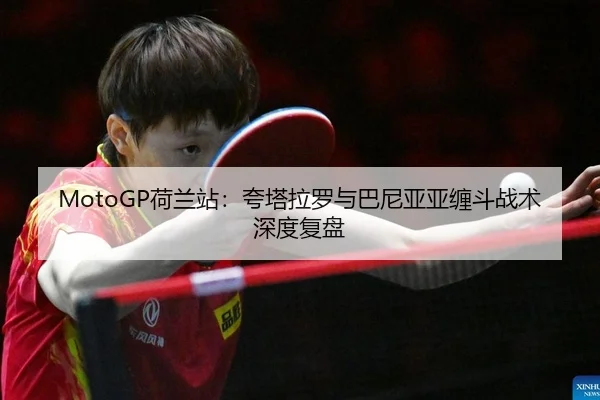 MotoGP荷兰站：夸塔拉罗与巴尼亚亚缠斗战术深度复盘
